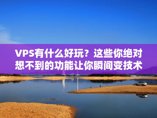 VPS有什么好玩？这些你绝对想不到的功能让你瞬间变技术大牛！