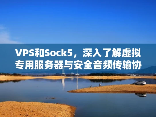 VPS和Sock5，深入了解虚拟专用服务器与安全音频传输协议