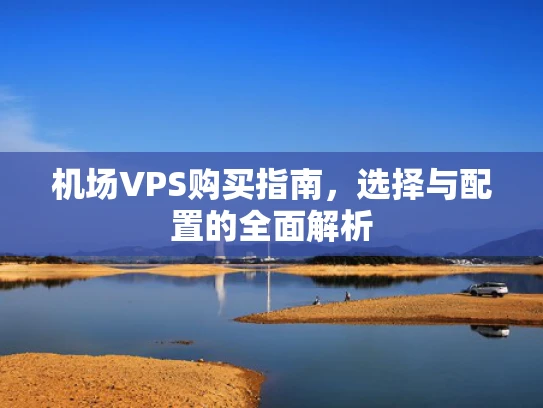机场VPS购买指南，选择与配置的全面解析