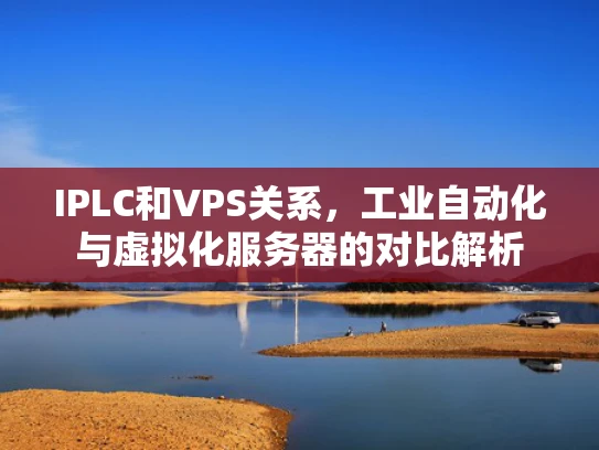 IPLC和VPS关系，工业自动化与虚拟化服务器的对比解析