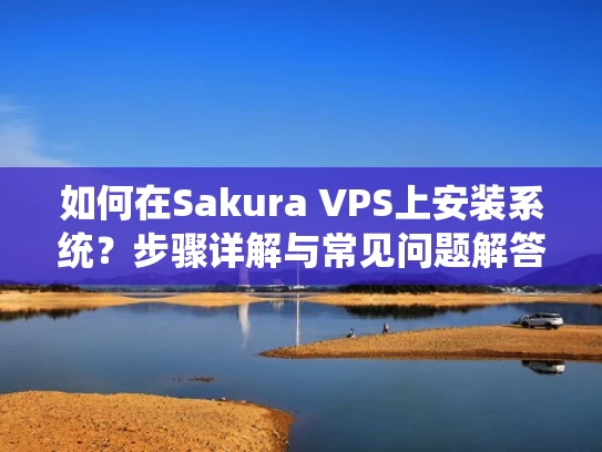 如何在Sakura VPS上安装系统？步骤详解与常见问题解答