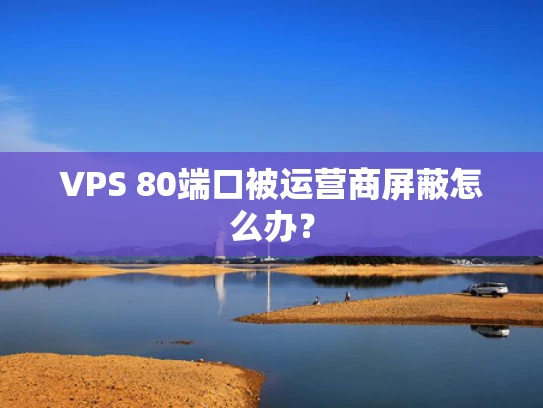 VPS 80端口被运营商屏蔽怎么办？