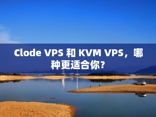 Clode VPS 和 KVM VPS，哪种更适合你？