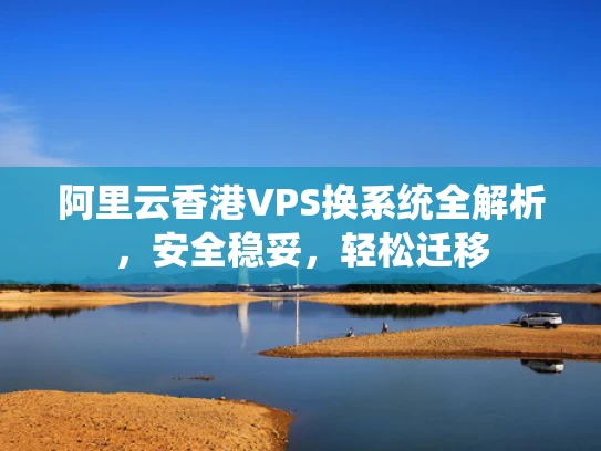 阿里云香港VPS换系统全解析，安全稳妥，轻松迁移