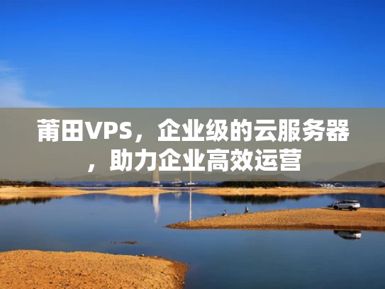 莆田VPS，企业级的云服务器，助力企业高效运营