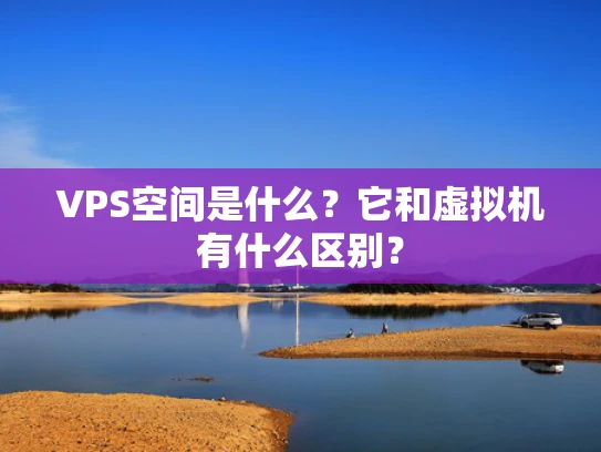 VPS空间是什么？它和虚拟机有什么区别？
