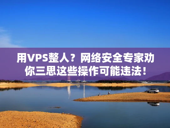 用VPS整人？网络安全专家劝你三思这些操作可能违法！