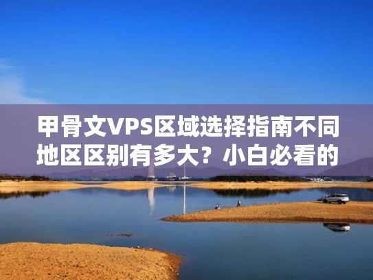 甲骨文VPS区域选择指南不同地区区别有多大？小白必看的避坑攻略