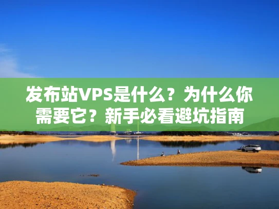 发布站VPS是什么？为什么你需要它？新手必看避坑指南
