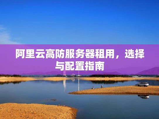 阿里云高防服务器租用，选择与配置指南