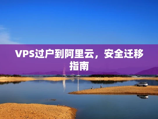 VPS过户到阿里云，安全迁移指南