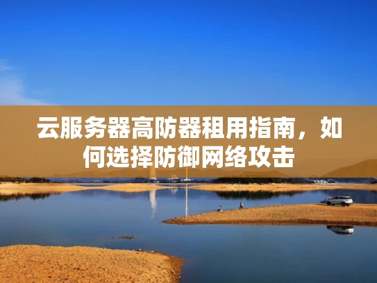 云服务器高防器租用指南，如何选择防御网络攻击
