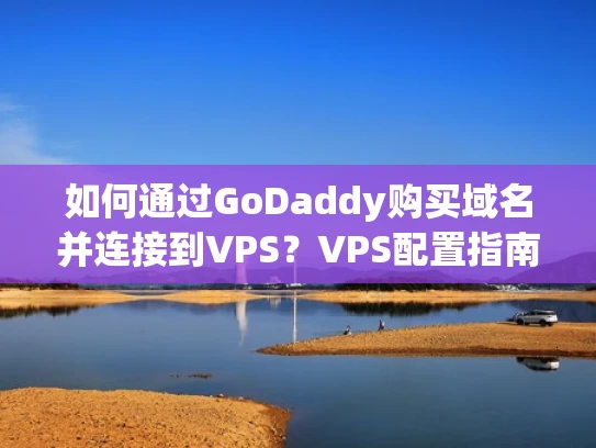 如何通过GoDaddy购买域名并连接到VPS？VPS配置指南