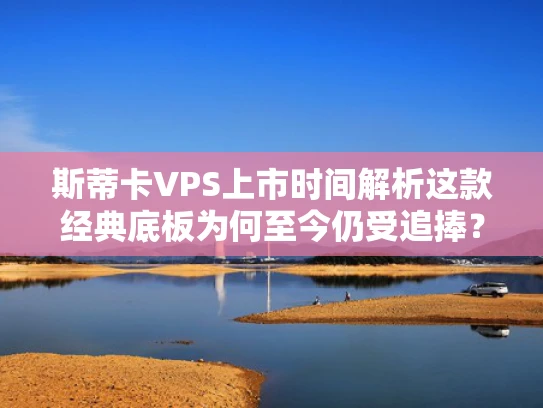 斯蒂卡VPS上市时间解析这款经典底板为何至今仍受追捧？