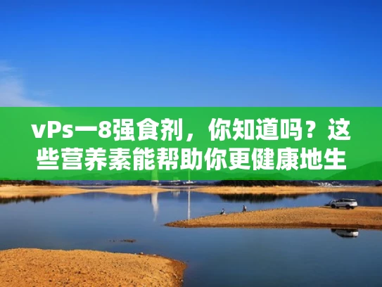 vPs一8强食剂，你知道吗？这些营养素能帮助你更健康地生活！