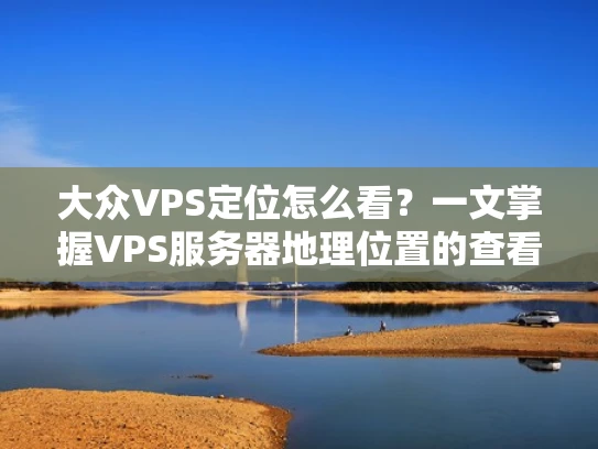 大众VPS定位怎么看？一文掌握VPS服务器地理位置的查看与分析技巧
