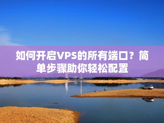 如何开启VPS的所有端口？简单步骤助你轻松配置