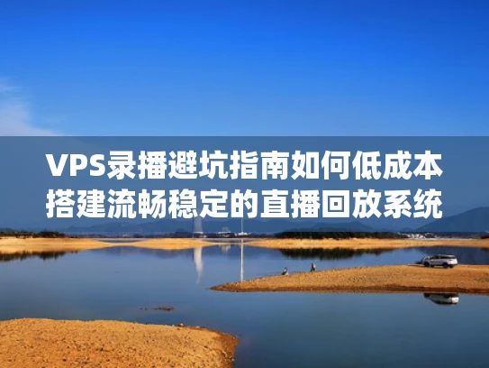 VPS录播避坑指南如何低成本搭建流畅稳定的直播回放系统？
