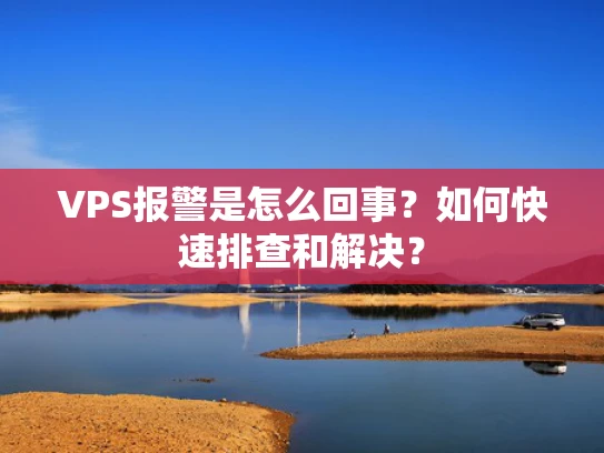VPS报警是怎么回事？如何快速排查和解决？