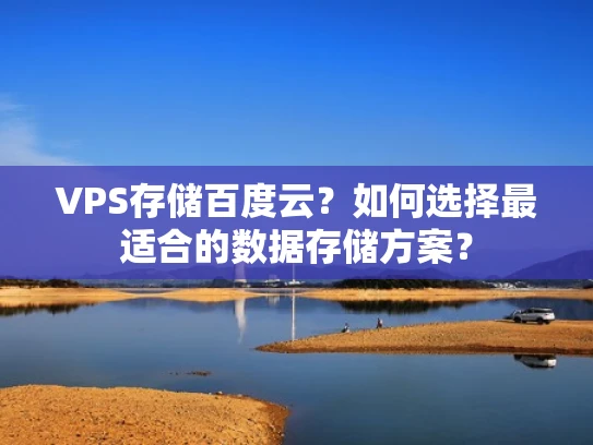 VPS存储百度云？如何选择最适合的数据存储方案？