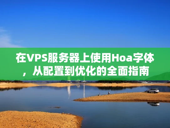 在VPS服务器上使用Hoa字体，从配置到优化的全面指南