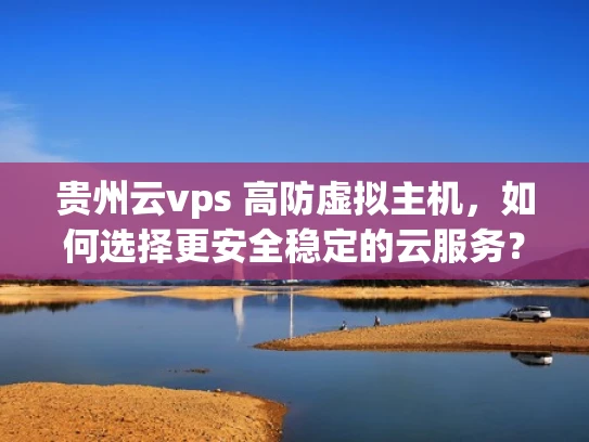 贵州云vps 高防虚拟主机，如何选择更安全稳定的云服务？