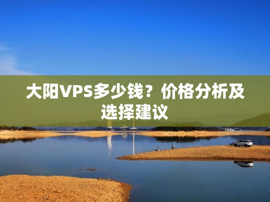 大阳VPS多少钱？价格分析及选择建议