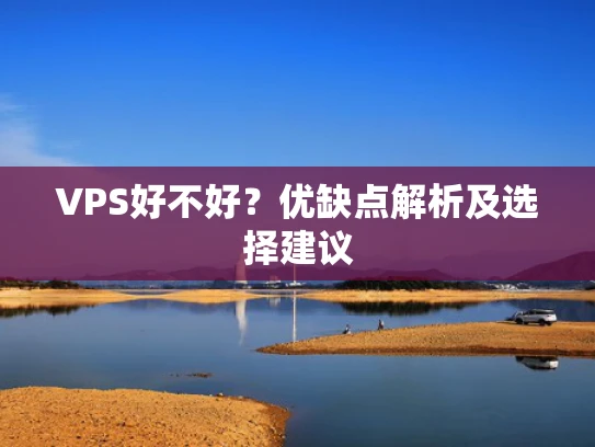 VPS好不好？优缺点解析及选择建议