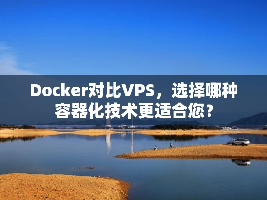 Docker对比VPS，选择哪种容器化技术更适合您？
