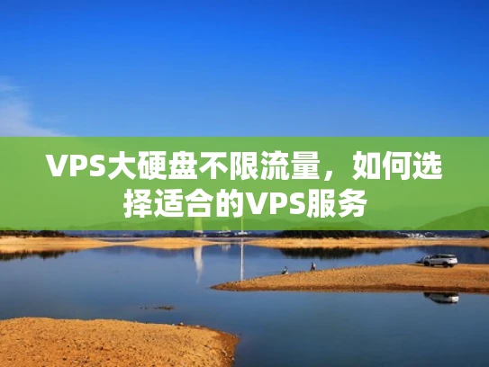 VPS大硬盘不限流量，如何选择适合的VPS服务
