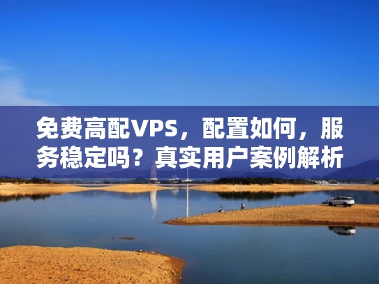 免费高配VPS，配置如何，服务稳定吗？真实用户案例解析