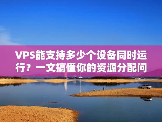 VPS能支持多少个设备同时运行？一文搞懂你的资源分配问题