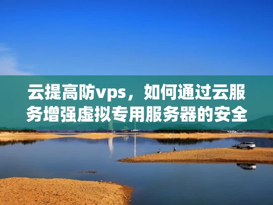 云提高防vps，如何通过云服务增强虚拟专用服务器的安全性