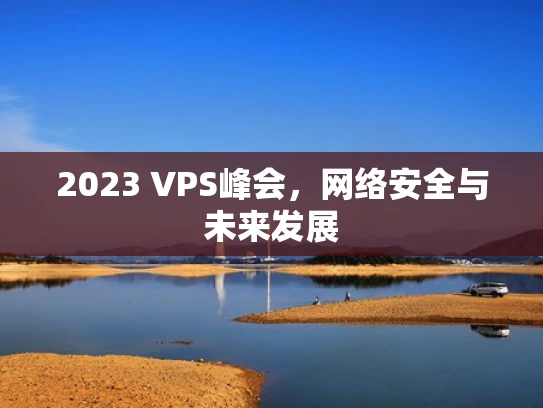 2023 VPS峰会，网络安全与未来发展