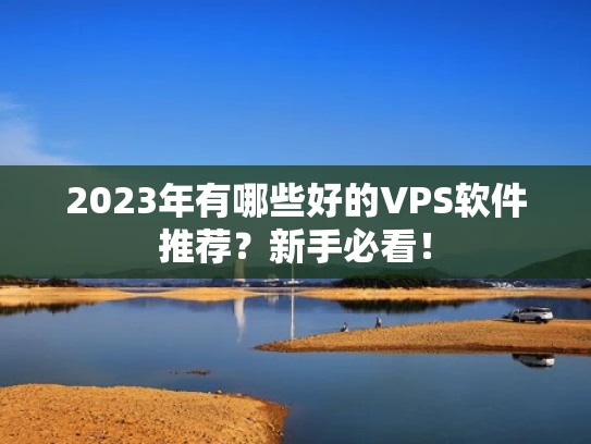 2023年有哪些好的VPS软件推荐？新手必看！