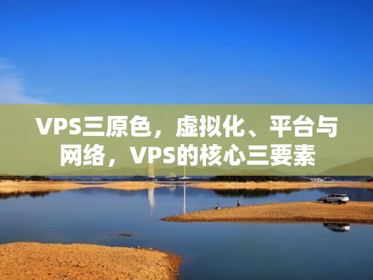VPS三原色，虚拟化、平台与网络，VPS的核心三要素