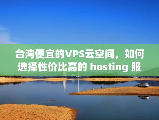 台湾便宜的VPS云空间，如何选择性价比高的 hosting 服务