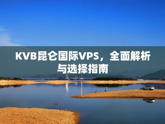 KVB昆仑国际VPS，全面解析与选择指南