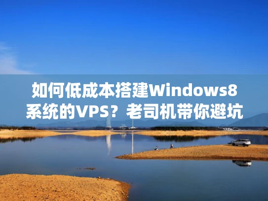 如何低成本搭建Windows8系统的VPS？老司机带你避坑实战