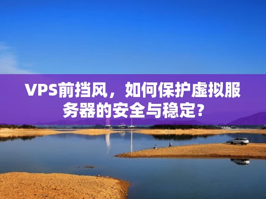 VPS前挡风，如何保护虚拟服务器的安全与稳定？