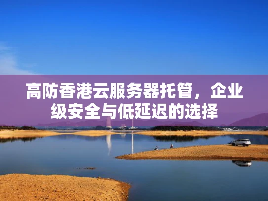 高防香港云服务器托管，企业级安全与低延迟的选择