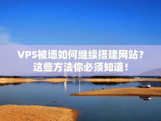 VPS被墙如何继续搭建网站？这些方法你必须知道！