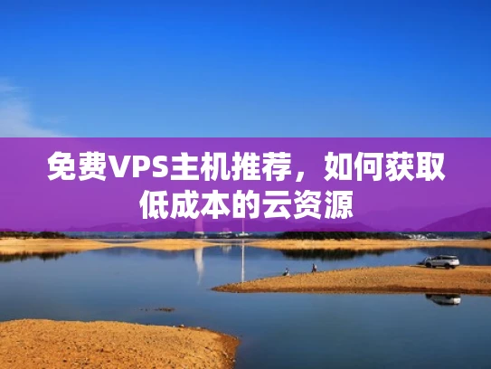免费VPS主机推荐，如何获取低成本的云资源