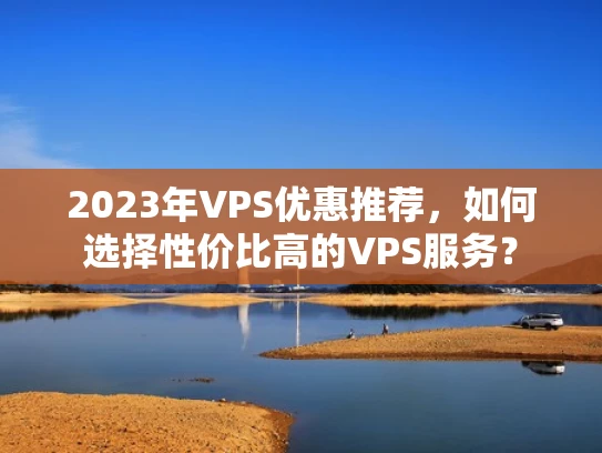 2023年VPS优惠推荐，如何选择性价比高的VPS服务？