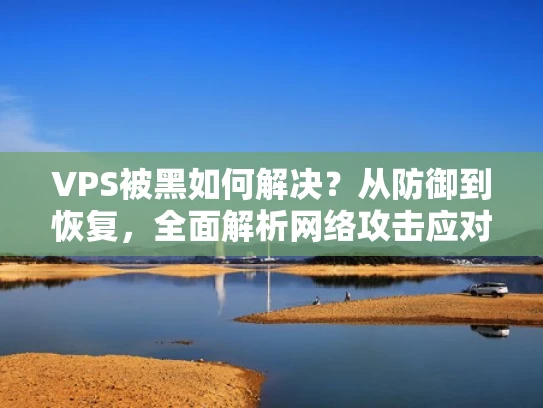 VPS被黑如何解决？从防御到恢复，全面解析网络攻击应对策略