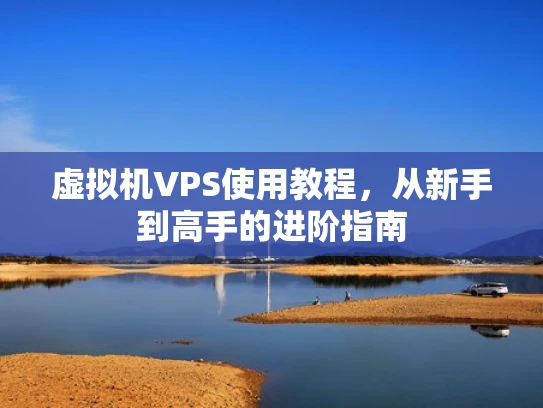 虚拟机VPS使用教程，从新手到高手的进阶指南