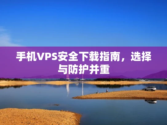 手机VPS安全下载指南，选择与防护并重