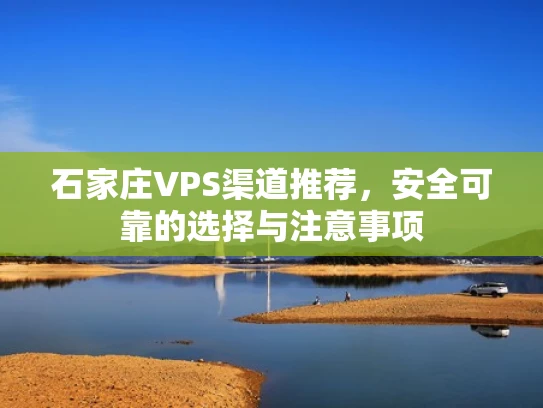 石家庄VPS渠道推荐，安全可靠的选择与注意事项