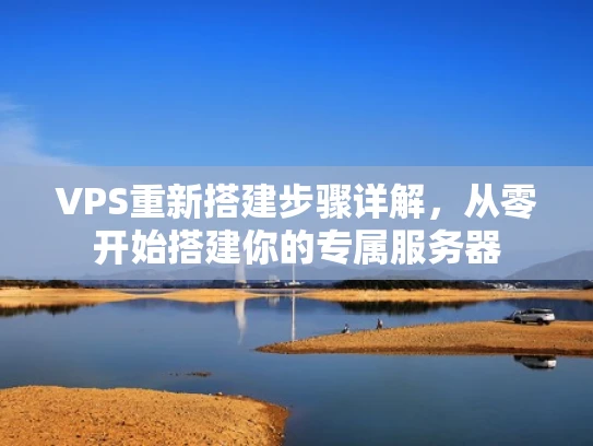 VPS重新搭建步骤详解，从零开始搭建你的专属服务器