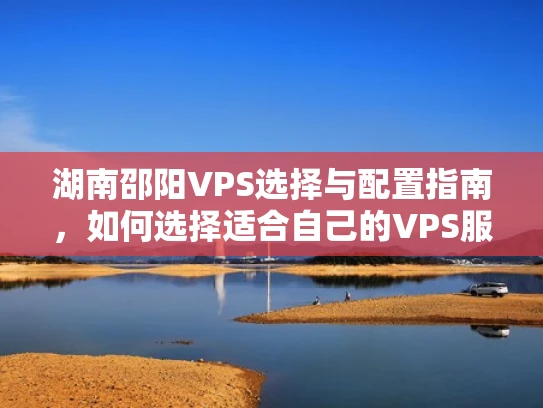 湖南邵阳VPS选择与配置指南，如何选择适合自己的VPS服务器